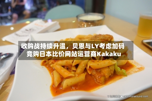 收购战持续升温	，贝恩与LY考虑加码竞购日本比价网站运营商Kakaku-第2张图片