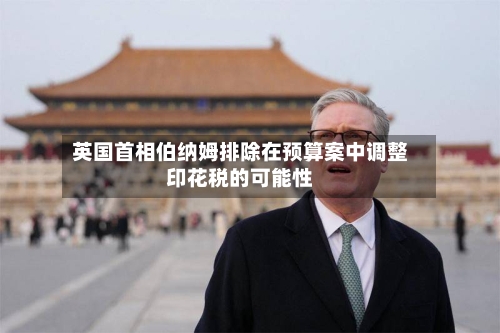 英国首相伯纳姆排除在预算案中调整印花税的可能性