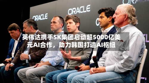 英伟达携手SK集团启动超5000亿美元AI合作，助力韩国打造AI枢纽