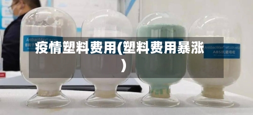 疫情塑料费用(塑料费用暴涨)-第3张图片