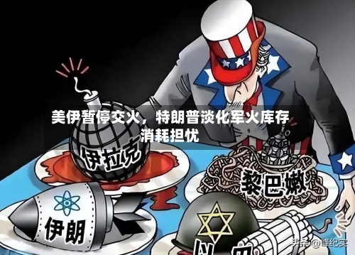 美伊暂停交火，特朗普淡化军火库存消耗担忧-第3张图片