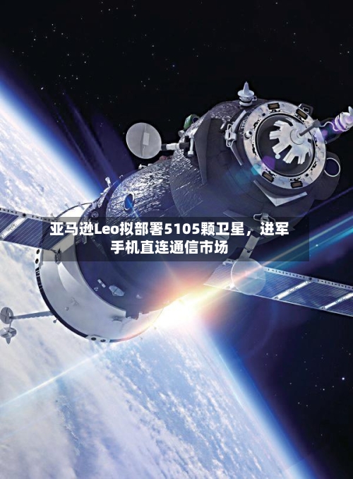 亚马逊Leo拟部署5105颗卫星，进军手机直连通信市场