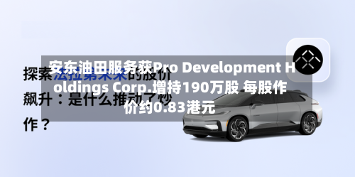 安东油田服务获Pro Development Holdings Corp.增持190万股 每股作价约0.83港元-第2张图片