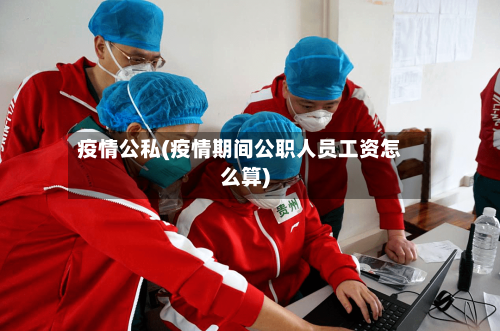 疫情公私(疫情期间公职人员工资怎么算)-第3张图片