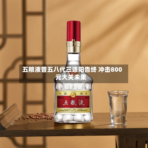 五粮液普五八代三连阳告终 冲击800元大关未果