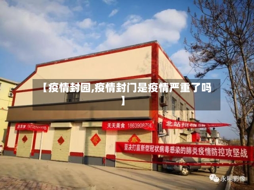 【疫情封园,疫情封门是疫情严重了吗】