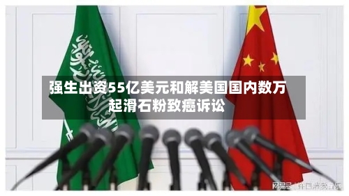 强生出资55亿美元和解美国国内数万起滑石粉致癌诉讼
