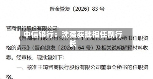 中信银行：沈强获批担任副行长