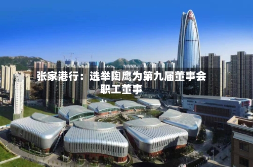 张家港行：选举陶鹰为第九届董事会职工董事