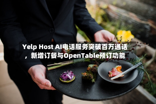 Yelp Host AI电话服务突破百万通话，新增订餐与OpenTable预订功能-第2张图片