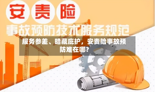 服务参差、暗藏庇护，安责险事故预防难在哪？-第2张图片