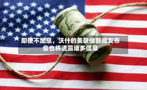即使不加息，沃什的美联储新闻发布会也将透露诸多信息