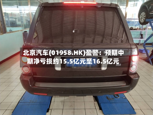 北京汽车(01958.HK)盈警：预期中期净亏损约15.5亿元至16.5亿元