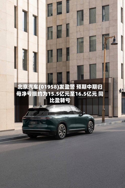 北京汽车(01958)发盈警 预期中期归母净亏损约为15.5亿元至16.5亿元 同比盈转亏