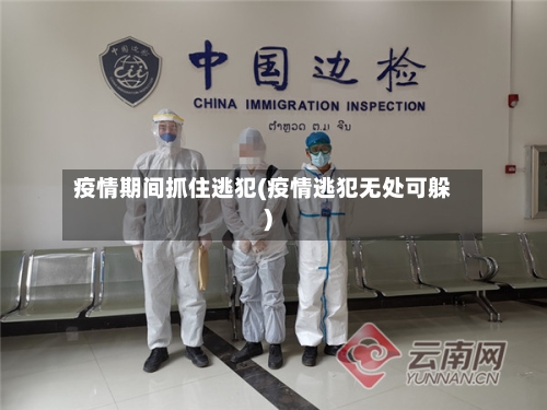 疫情期间抓住逃犯(疫情逃犯无处可躲)