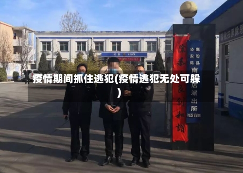 疫情期间抓住逃犯(疫情逃犯无处可躲)-第2张图片