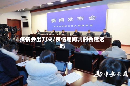 疫情会出判决/疫情期间判刑会延迟吗