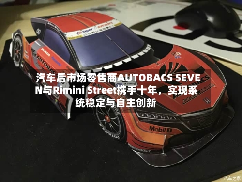 汽车后市场零售商AUTOBACS SEVEN与Rimini Street携手十年，实现系统稳定与自主创新-第2张图片
