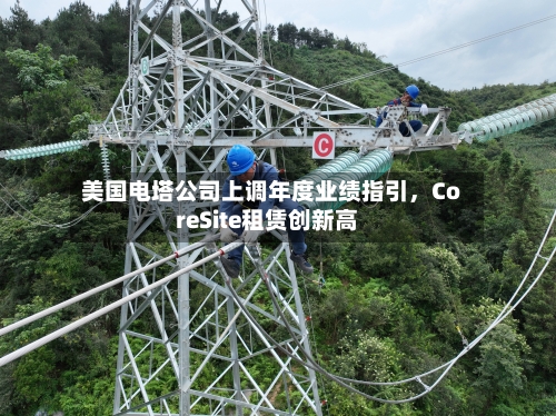 美国电塔公司上调年度业绩指引，CoreSite租赁创新高-第3张图片