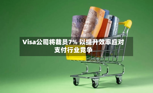 Visa公司将裁员7% 以提升效率应对支付行业竞争-第2张图片