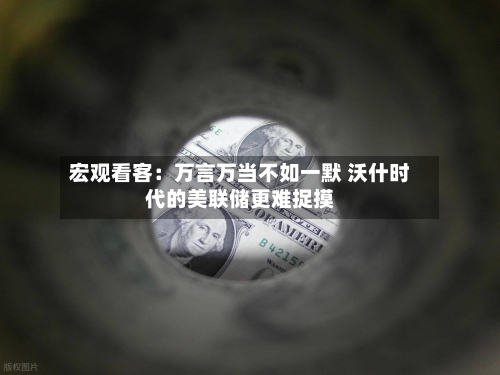 宏观看客：万言万当不如一默 沃什时代的美联储更难捉摸-第2张图片