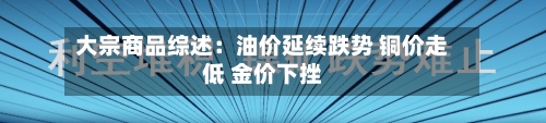 大宗商品综述：油价延续跌势 铜价走低 金价下挫