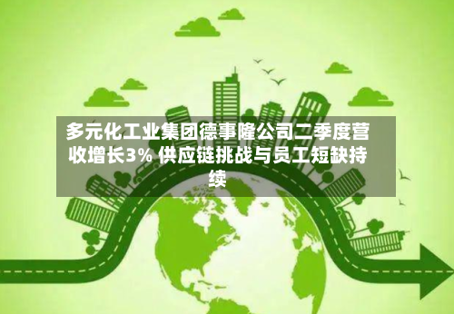 多元化工业集团德事隆公司二季度营收增长3% 供应链挑战与员工短缺持续-第2张图片