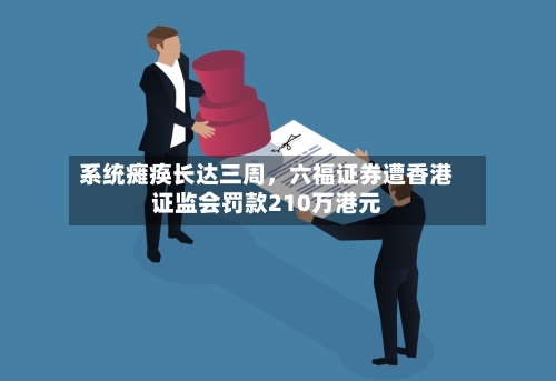 系统瘫痪长达三周	，六福证券遭香港证监会罚款210万港元-第2张图片
