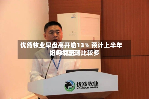优然牧业早盘高开逾13% 预计上半年扭亏为盈赚比较多9.03亿元-第3张图片