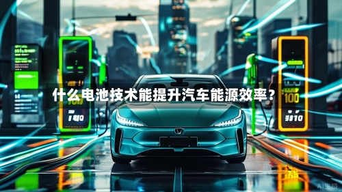 什么电池技术能提升汽车能源效率？-第3张图片
