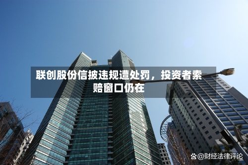 联创股份信披违规遭处罚，投资者索赔窗口仍在