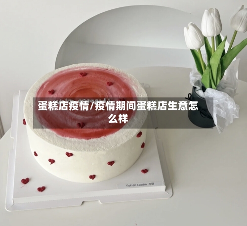 蛋糕店疫情/疫情期间蛋糕店生意怎么样