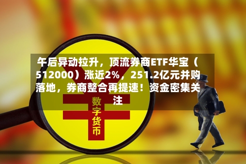 午后异动拉升，顶流券商ETF华宝（512000）涨近2%，251.2亿元并购落地	，券商整合再提速！资金密集关注-第3张图片