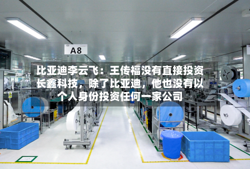 比亚迪李云飞：王传福没有直接投资长鑫科技，除了比亚迪，他也没有以个人身份投资任何一家公司-第3张图片