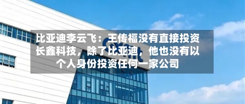 比亚迪李云飞：王传福没有直接投资长鑫科技	，除了比亚迪，他也没有以个人身份投资任何一家公司-第2张图片