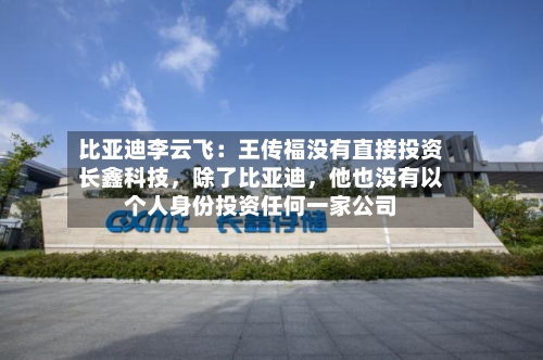 比亚迪李云飞：王传福没有直接投资长鑫科技，除了比亚迪，他也没有以个人身份投资任何一家公司