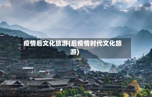 疫情后文化旅游(后疫情时代文化旅游)