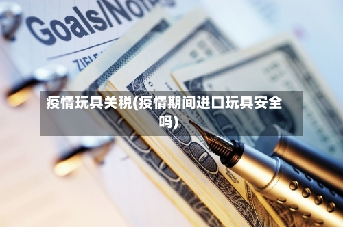 疫情玩具关税(疫情期间进口玩具安全吗)