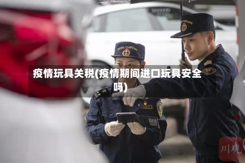 疫情玩具关税(疫情期间进口玩具安全吗)-第2张图片