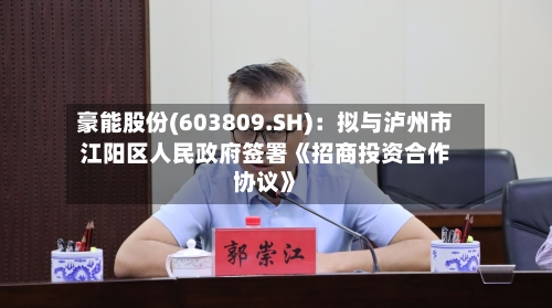 豪能股份(603809.SH)：拟与泸州市江阳区人民政府签署《招商投资合作协议》