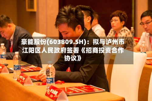 豪能股份(603809.SH)：拟与泸州市江阳区人民政府签署《招商投资合作协议》-第2张图片
