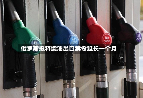 俄罗斯拟将柴油出口禁令延长一个月-第2张图片