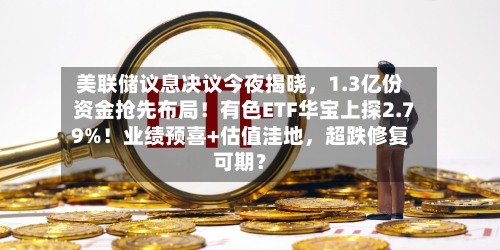 美联储议息决议今夜揭晓，1.3亿份资金抢先布局！有色ETF华宝上探2.79%！业绩预喜+估值洼地，超跌修复可期？