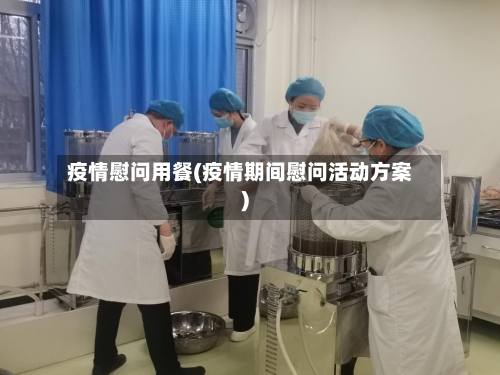 疫情慰问用餐(疫情期间慰问活动方案)-第3张图片