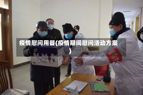 疫情慰问用餐(疫情期间慰问活动方案)
