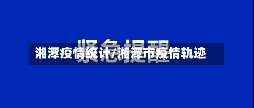 湘潭疫情统计/湘潭市疫情轨迹-第2张图片