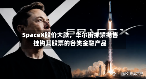 SpaceX股价大跌，华尔街抓紧抛售挂钩其股票的各类金融产品
