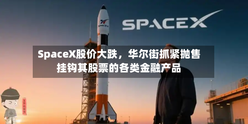 SpaceX股价大跌	，华尔街抓紧抛售挂钩其股票的各类金融产品-第2张图片