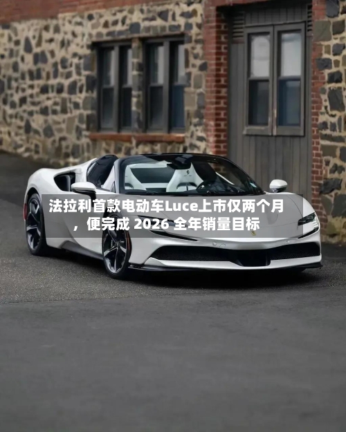 法拉利首款电动车Luce上市仅两个月，便完成 2026 全年销量目标