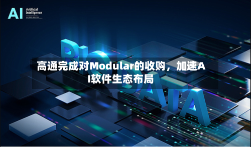 高通完成对Modular的收购，加速AI软件生态布局